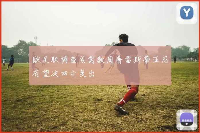 欧足联调查或需数周普雷斯蒂亚尼有望次回合复出