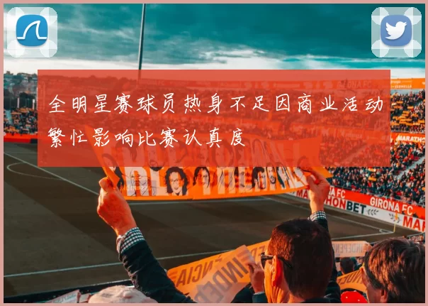 全明星赛球员热身不足因商业活动繁忙影响比赛认真度