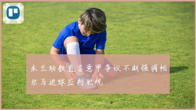 米兰助教直言意甲争议不断强调帕尔马进球应判犯规