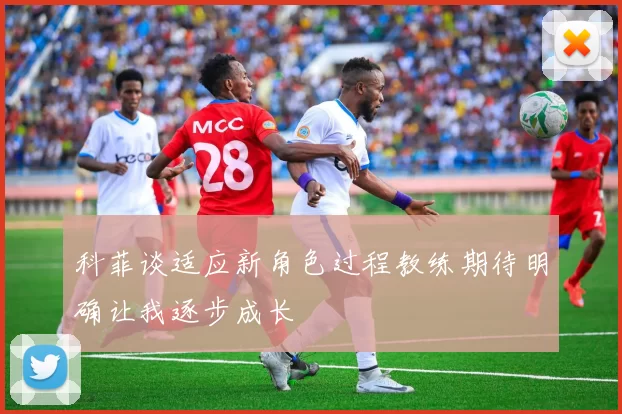 科菲谈适应新角色过程教练期待明确让我逐步成长